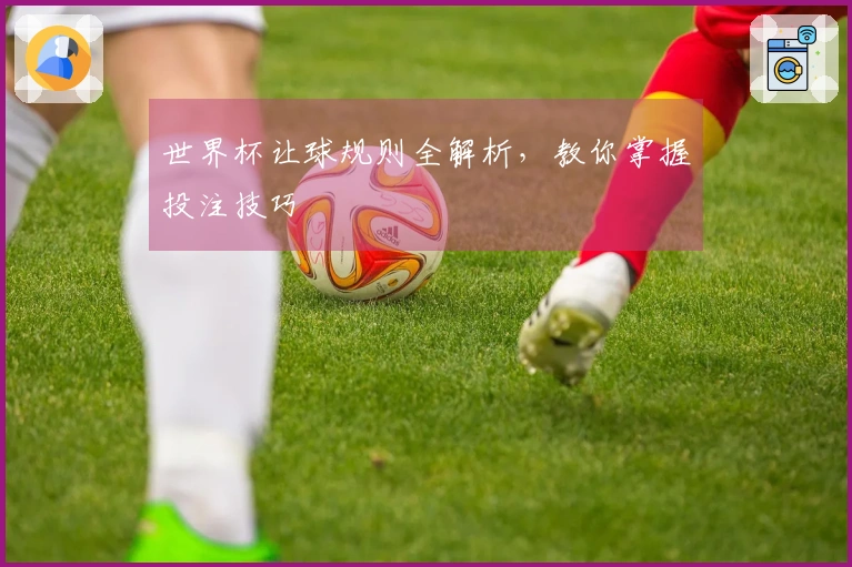 世界杯让球规则全解析，教你掌握投注技巧