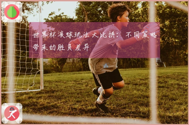 世界杯滚球玩法大比拼：不同策略带来的胜负差异