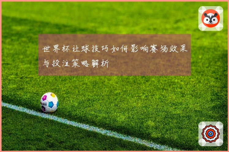 世界杯让球技巧如何影响赛场效果与投注策略解析