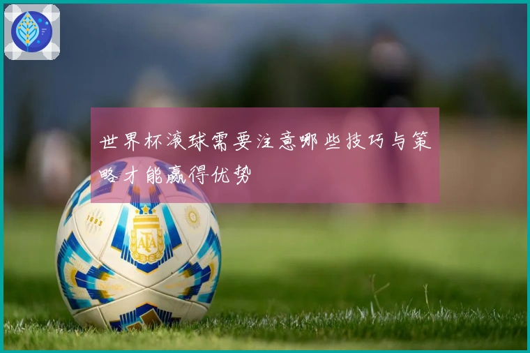 世界杯滚球需要注意哪些技巧与策略才能赢得优势
