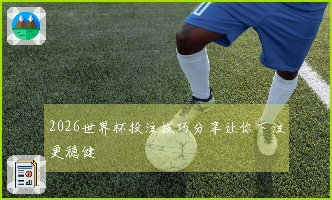2026世界杯投注技巧分享让你下注更稳健