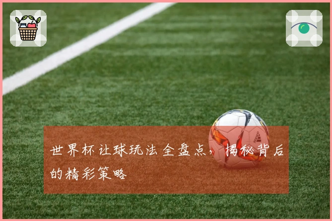 世界杯让球玩法全盘点，揭秘背后的精彩策略