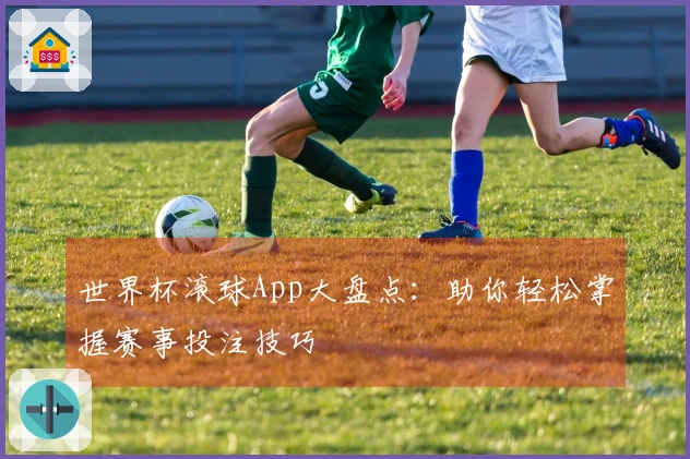 世界杯滚球App大盘点：助你轻松掌握赛事投注技巧