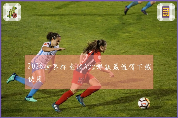 2026世界杯竞猜App哪款最值得下载使用