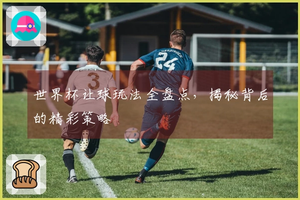世界杯让球玩法全盘点，揭秘背后的精彩策略