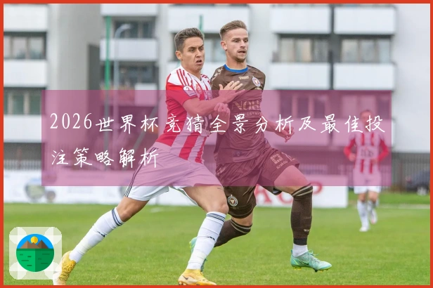 2026世界杯竞猜全景分析及最佳投注策略解析